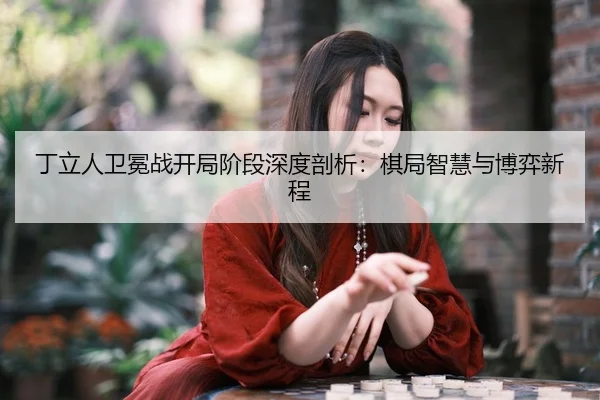 丁立人卫冕战开局阶段深度剖析：棋局智慧与博弈新程