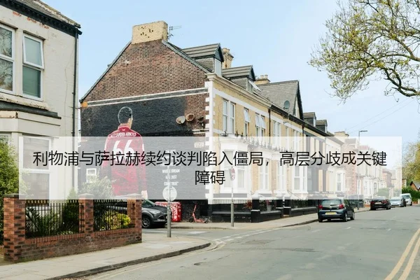 利物浦与萨拉赫续约谈判陷入僵局，高层分歧成关键障碍
