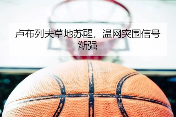 卢布列夫草地苏醒，温网突围信号渐强