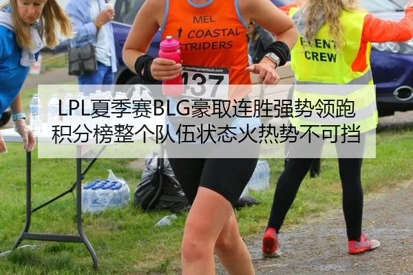 LPL夏季赛BLG豪取连胜强势领跑积分榜整个队伍状态火热势不可挡