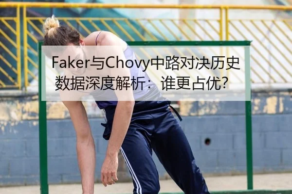 Faker与Chovy中路对决历史数据深度解析：谁更占优？