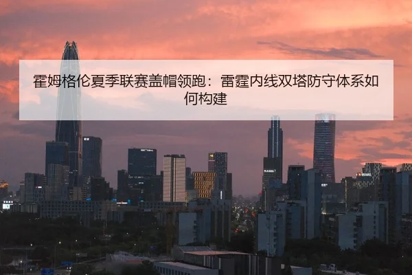 霍姆格伦夏季联赛盖帽领跑：雷霆内线双塔防守体系如何构建