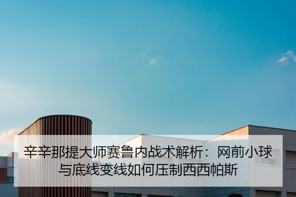辛辛那提大师赛鲁内战术解析：网前小球与底线变线如何压制西西帕斯