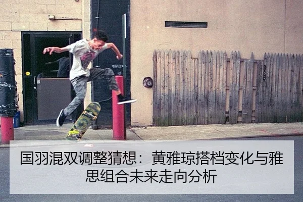 国羽混双调整猜想：黄雅琼搭档变化与雅思组合未来走向分析